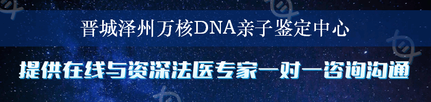 晋城泽州万核DNA亲子鉴定中心